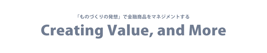 「ものづくりの発想」で金融商品をマネジメントする Creating Value, and More